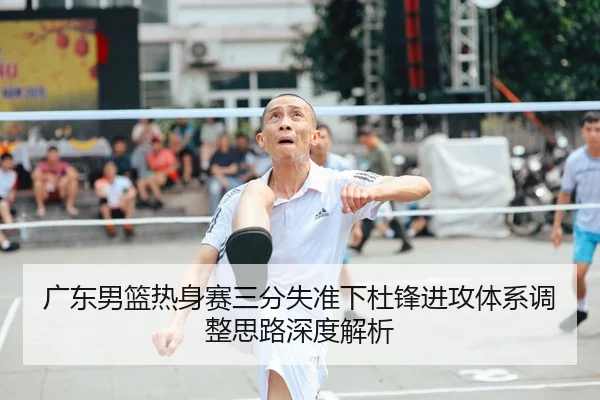 广东男篮热身赛三分失准下杜锋进攻体系调整思路深度解析